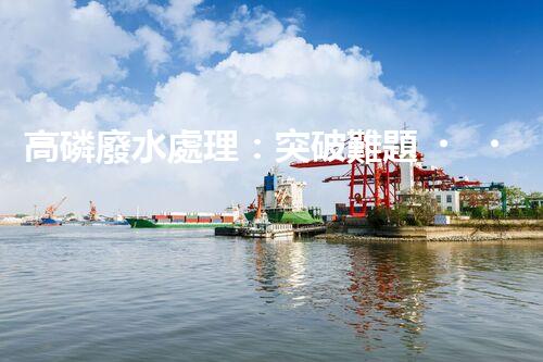 高磷廢水處理：突破難題，開啟綠色以后？